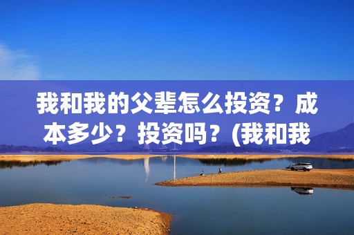 我和我的父辈怎么投资？成本多少？投资吗？(我和我的父辈怎么写)
