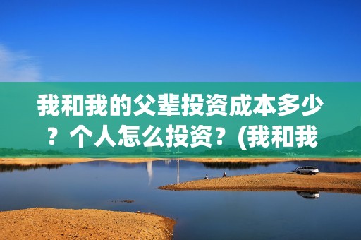 我和我的父辈投资成本多少？个人怎么投资？(我和我的父辈投票)