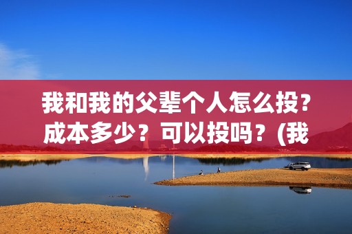 我和我的父辈个人怎么投?成本多少?可以投吗?(我和我的父辈详解) 我和我的父辈个人怎么投?成本多少?可以投吗?(我和我的父辈详解)