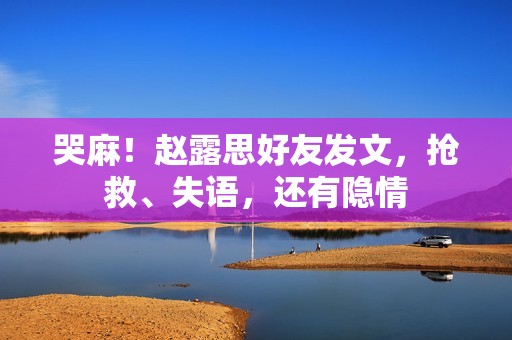 哭麻！赵露思好友发文，抢救、失语，还有隐情