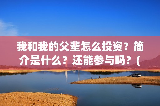 我和我的父辈怎么投资？简介是什么？还能参与吗？(我和我的父辈怎么样?)