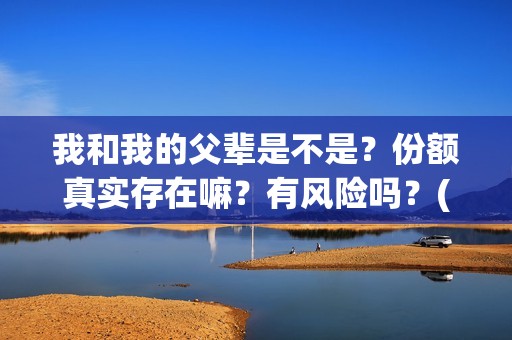 我和我的父辈是不是?份额真实存在嘛?有风险吗?(我和我的父辈是哪年拍的) 我和我的父辈是不是?份额真实存在嘛?有风险吗?(我和我的父辈是哪年拍的)