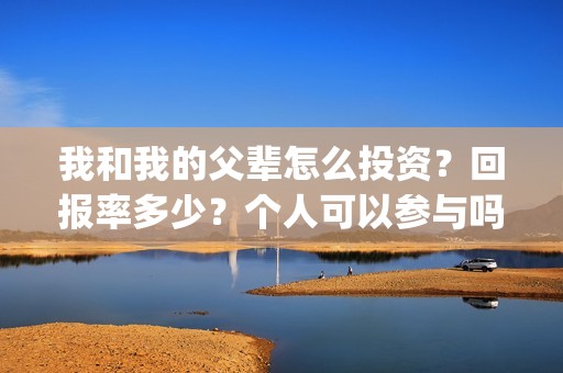 我和我的父辈怎么投资？回报率多少？个人可以参与吗？(我和我的父辈如何)