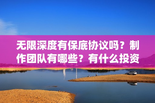 无限深度有保底协议吗？制作团队有哪些？有什么投资优势亮点？(无限深度 原型)
