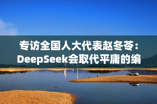 专访全国人大代表赵冬苓：DeepSeek会取代平庸的编剧，这确实很残酷