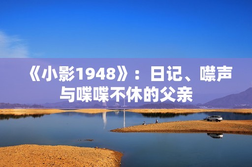 《小影1948》：日记、噤声与喋喋不休的父亲
