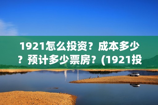 1921怎么投资？成本多少？预计多少票房？(1921投资商)