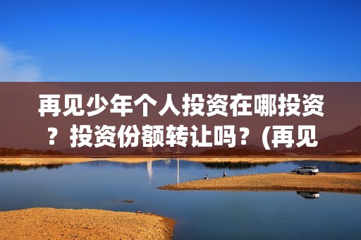 再见少年个人投资在哪投资？投资份额转让吗？(再见少年投资)