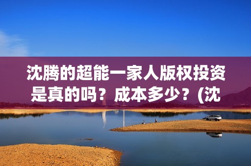 沈腾的超能一家人版权投资是真的吗？成本多少？(沈腾超能一家人在线观看免费)