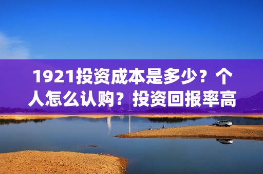 1921投资成本是多少？个人怎么认购？投资回报率高吗？(1921的投资方)