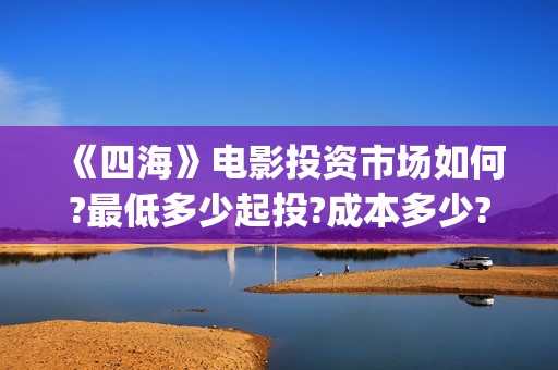 《四海》电影投资市场如何?最低多少起投?成本多少?(四海电影在线播放)