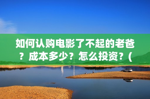 如何认购电影了不起的老爸？成本多少？怎么投资？(电影认购正规平台)