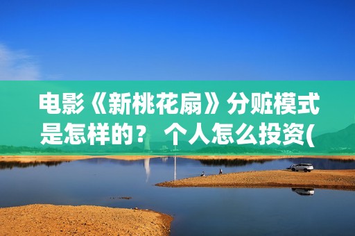 电影《新桃花扇》分赃模式是怎样的？ 个人怎么投资(新桃花扇什么时候上映,票房)