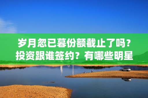 岁月忽已暮份额截止了吗？投资跟谁签约？有哪些明星？(岁月忽已暮含义)