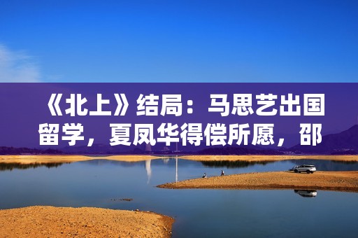 《北上》结局：马思艺出国留学，夏凤华得偿所愿，邵星池孤独终老