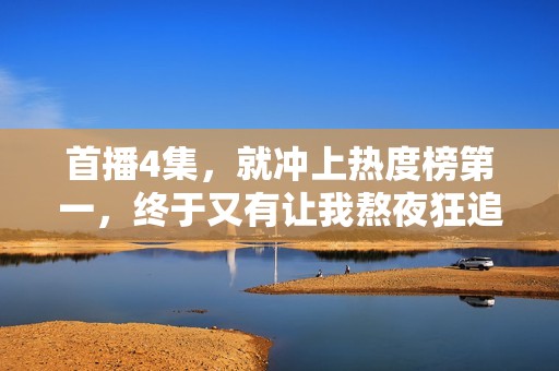 首播4集，就冲上热度榜第一，终于又有让我熬夜狂追的现偶剧了