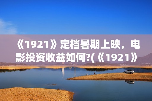 《1921》定档暑期上映，电影投资收益如何?(《1921》上映)