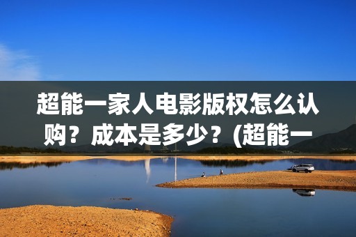 超能一家人电影版权怎么认购？成本是多少？(超能一家人电影剧情介绍)