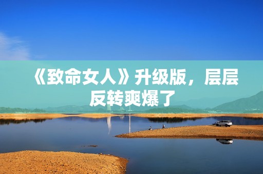 《致命女人》升级版，层层反转爽爆了