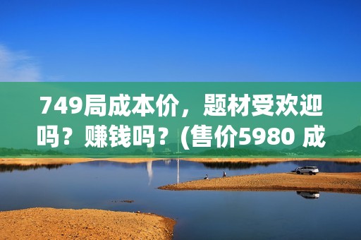 749局成本价，题材受欢迎吗？赚钱吗？(售价5980 成本100)