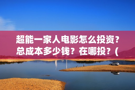 超能一家人电影怎么投资？总成本多少钱？在哪投？(超能一家人电影中文版)