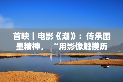 首映｜电影《潮》：传承围垦精神， “用影像触摸历史”