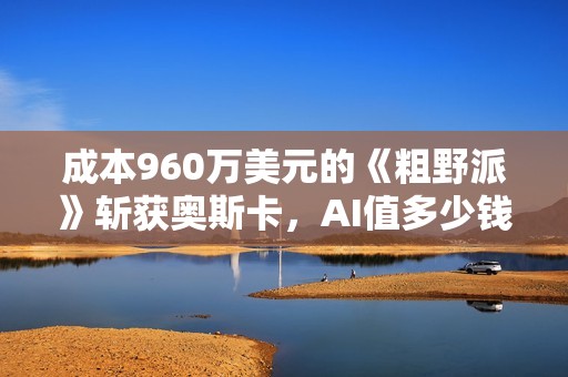 成本960万美元的《粗野派》斩获奥斯卡，AI值多少钱？（新视角）