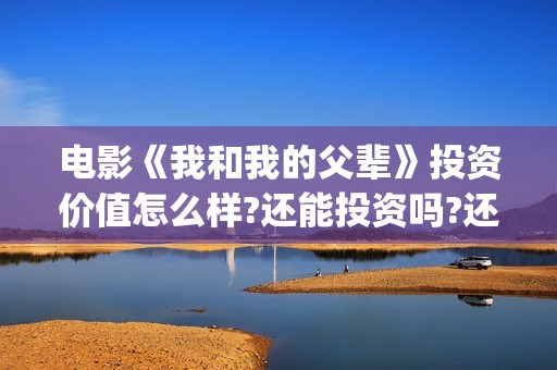 电影《我和我的父辈》投资价值怎么样?还能投资吗?还有多少份额?(电影《我和我的祖国》)