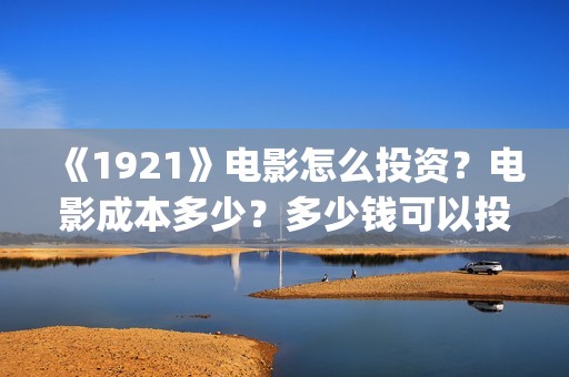 《1921》电影怎么投资？电影成本多少？多少钱可以投资？(1921电影 怎么样)