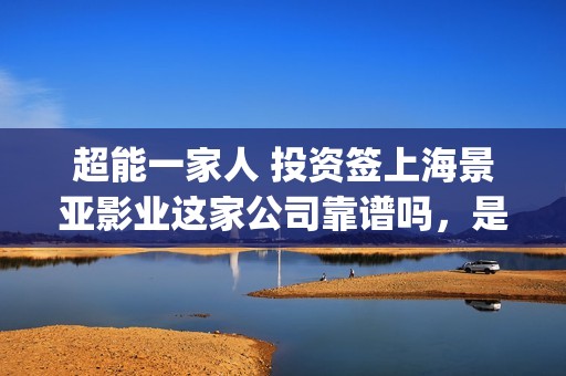 超能一家人 投资签上海景亚影业这家公司靠谱吗，是不是壳子公司？(《超能一家人》)