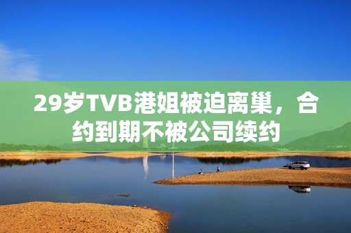 29岁TVB港姐被迫离巢，合约到期不被公司续约
