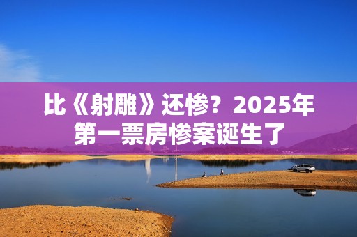 比《射雕》还惨？2025年第一票房惨案诞生了