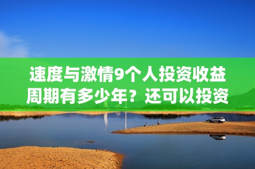 速度与激情9个人投资收益周期有多少年？还可以投资吗？(速度与激情里面)