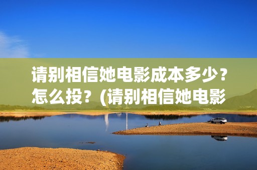 请别相信她电影成本多少？怎么投？(请别相信她电影在哪里拍的)
