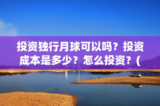 投资独行月球可以吗？投资成本是多少？怎么投资？(独行月球制片人)