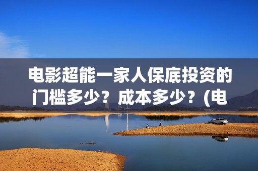 电影超能一家人保底投资的门槛多少？成本多少？(电影超能一家人沈腾免费观看抢先版)