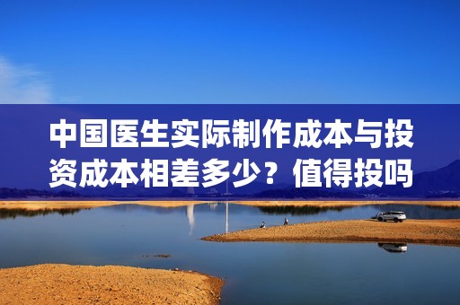 中国医生实际制作成本与投资成本相差多少？值得投吗？(中国医生的时长)