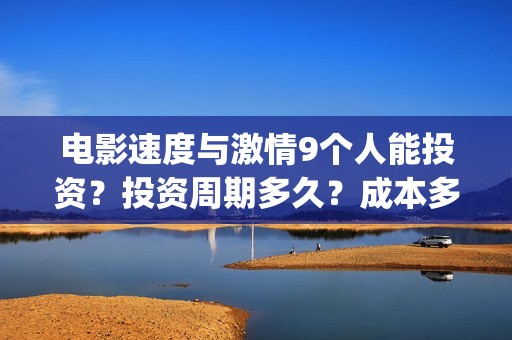 电影速度与激情9个人能投资？投资周期多久？成本多少？(电影速度与激情7)