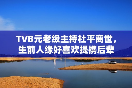 TVB元老级主持杜平离世,生前人缘好喜欢提携后辈 TVB元老级主持杜平离世,生前人缘好喜欢提携后辈