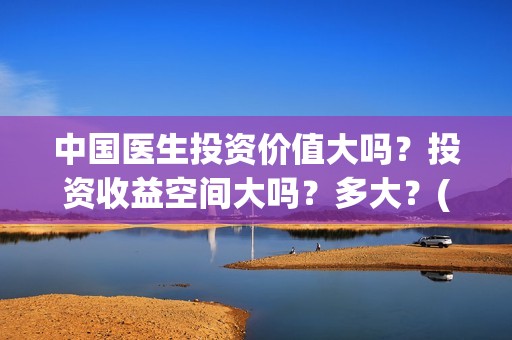 中国医生投资价值大吗？投资收益空间大吗？多大？(中国医生投资方是谁)
