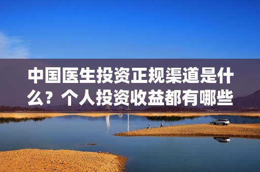 中国医生投资正规渠道是什么？个人投资收益都有哪些？(中国医生投资了多少钱)