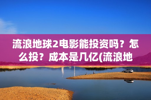 流浪地球2电影能投资吗？怎么投？成本是几亿(流浪地球2电影在线观看免费播放)