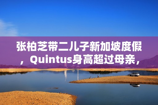 张柏芝带二儿子新加坡度假，Quintus身高超过母亲，近照曝光好帅