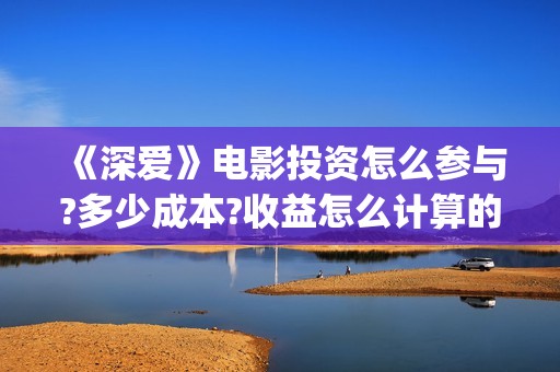 《深爱》电影投资怎么参与?多少成本?收益怎么计算的?(《深爱》电影投屏观看)