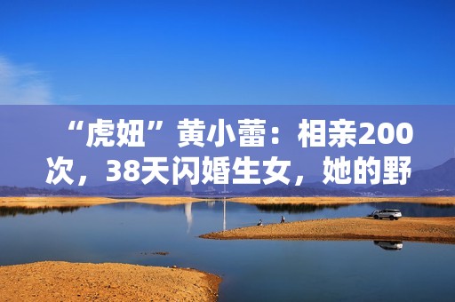 “虎妞”黄小蕾：相亲200次，38天闪婚生女，她的野真让人佩服