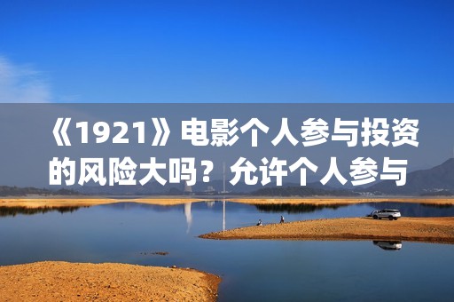 《1921》电影个人参与投资的风险大吗？允许个人参与投资吗？ (电影《1921》的实际观影体验如何,有哪些很燃的瞬间?)