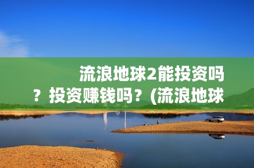            流浪地球2能投资吗？投资赚钱吗？(流浪地球2免费观看完整视频高清)