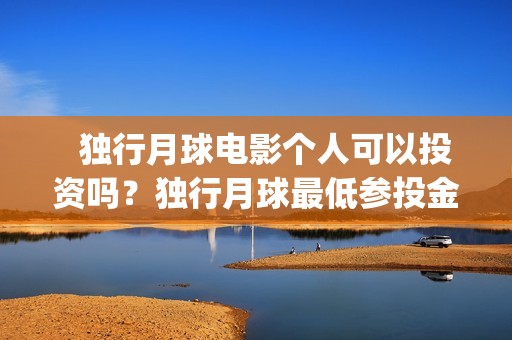   独行月球电影个人可以投资吗？独行月球最低参投金额多少？(独行月球电影完整版在线播放)