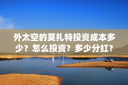 外太空的莫扎特投资成本多少?怎么投资?多少分红?(外太空的莫扎特免费观看高清) 外太空的莫扎特投资成本多少?怎么投资?多少分红?(外太空的莫扎特免费观看高清)