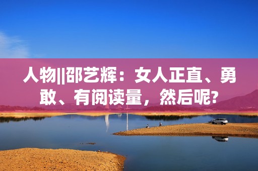 人物||邵艺辉：女人正直、勇敢、有阅读量，然后呢?